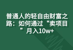 普通人的轻自由财富之路：如何通过“卖项目”月入10w+