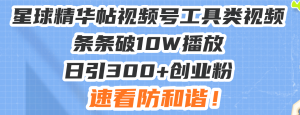 星球精华帖视频号工具类视频条条破10W播放日引300+创业粉，速看防和谐！