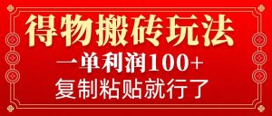 得物搬砖无门槛玩法，一单利润100+，无脑操作会复制粘贴就行