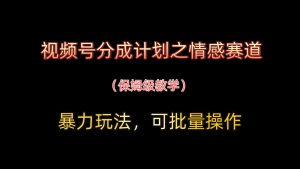 视频号分成计划之情感赛道暴力玩法，可批量操作，保姆级教学