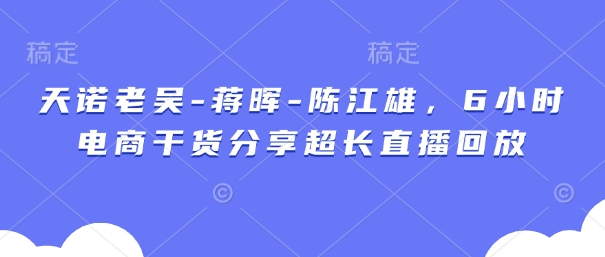天诺老吴-蒋晖-陈江雄，6小时电商干货分享超长直播回放