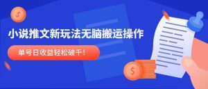 小说推文新玩法，无脑搬运操作，单号日收益轻松破千！