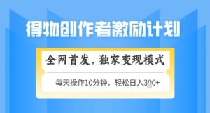 得物创作者激励，独家变现模式，轻松上手，日入3张+可矩阵，可放大【揭秘】
