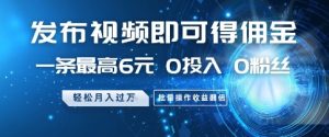 发布视频即可得佣金，一条最高6元，0投入 0粉丝  会发视频就行，月入过W，批量操作收益翻倍【揭秘】