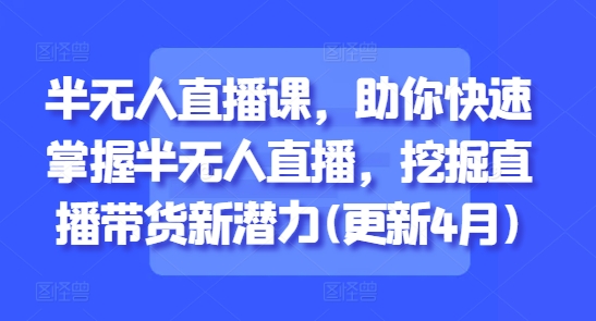 半无人直播课，助你快速掌握半无人直播，挖掘直播带货新潜力(更新5月)