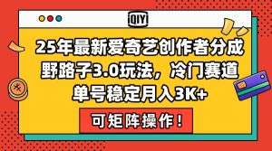 25年最新爱奇艺创作者分成野路子3.0玩法，冷门赛道，单号稳定月入3K+，…