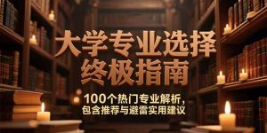 付费文：大学专业选择终极指南,100个热门专业解析,包含推荐与避雷实用建议