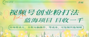视频号创业粉打法，日入1k，蓝海项目，市场需求大，全程无脑操作，可复制