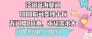 冷门蓝海赛道，1000粉可变现十W，无门槛0成本，市场需求大，可多领域做，可复制性强