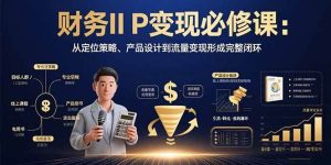 （15728期）财务IP变现必修课：从定位策略、产品设计到流量变现形成完整闭环