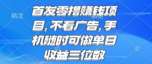 首发零撸挣钱项目 不看广告 手机随时可做 单日收益三位数【揭秘】