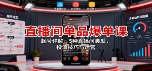 直播间单品爆单课：起号详解，5种直播间类型，投流技巧与运营