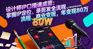 （16240期）设计师IP口播速成营：掌握IP定位、录剪发全流程、商业变现，年变现80万