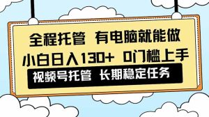 全程托管 解放双手，小白日入130+，视频号 0门槛上手实操