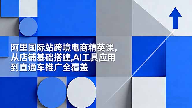 阿里国际站跨境电商精英课，从店铺基础搭建,AI工具应用到直通车推广全覆盖