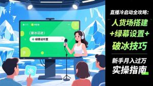 直播冷启动全攻略:人货场搭建+绿幕设置+破冰技巧，新手月入过万实操指南