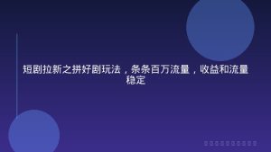 短剧拉新之拼好剧玩法，条条百万流量，收益和流量稳定