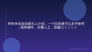 听听米全自动音乐人计划，一个白名单可以多开账号，矩阵操作，无需人工，到窗口50+【揭秘】