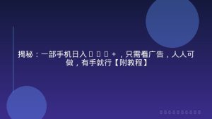 揭秘：一部手机日入100＋，只需看广告，人人可做，有手就行【附教程】