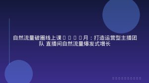 自然流量破圈线上课1-12月：打造运营型主播团队 直播间自然流量爆发式增长