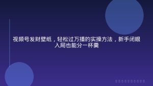 视频号发财壁纸，轻松过万播的实操方法，新手闭眼入局也能分一杯羹
