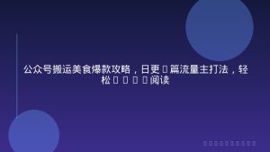 公众号搬运美食爆款攻略，日更3篇流量主打法，轻松10W+阅读