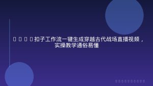 Coze扣子工作流一键生成穿越古代战场直播视频，实操教学通俗易懂