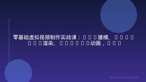 零基础虚拟视频制作实战课：CC4建模、Blender渲染、Iclone动画，接单月入可达8000+