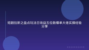 短剧拉新之盘点玩法日收益五位数爆单大佬实操经验分享