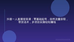 抖音一人直播变现课：零基础起号，自然流量获取，带货话术，多项目实操轻松赚钱