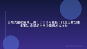 自然流量破圈线上课1-12月更新：打造运营型主播团队 直播间自然流量爆发式增长