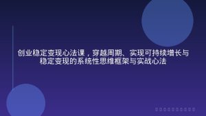创业稳定变现心法课，穿越周期、实现可持续增长与稳定变现的系统性思维框架与实战心法