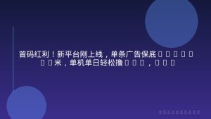 首码红利！新平台刚上线，单条广告保底0.2-0.4米，单机单日轻松撸80+，矩阵月入1w【揭秘】