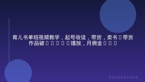 育儿书单短视频教学，起号收徒，带货，卖书(带货作品破2000W播放，月佣金2W)