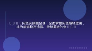 2025闲鱼实操掘金课：全面掌握闲鱼賺钱逻辑，成为能够稳定运营、持续掘金的全能玩家