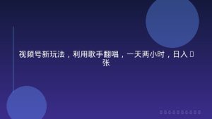 视频号新玩法，利用歌手翻唱，一天两小时，日入3张
