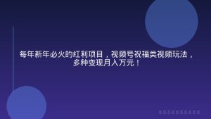每年新年必火的红利项目，视频号祝福类视频玩法，多种变现月入万元！