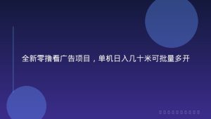 全新零撸看广告项目，单机日入几十米可批量多开