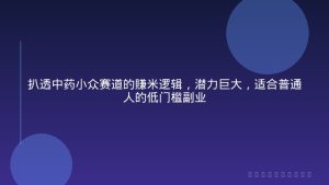 扒透中药小众赛道的賺米逻辑，潜力巨大，适合普通人的低门槛副业