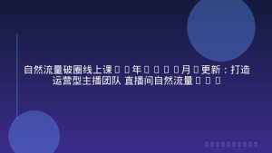 自然流量破圈线上课25年1-12月-更新：打造运营型主播团队 直播间自然流量爆发式增长