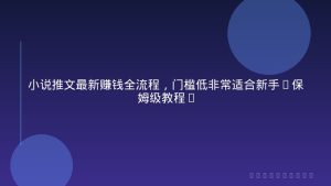 小说推文最新赚钱全流程，门槛低非常适合新手(保姆级教程)