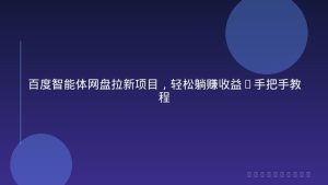 百度智能体网盘拉新项目，轻松躺赚收益(手把手教程