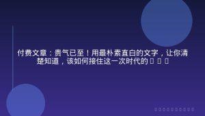 付费文章：贵气已至！用最朴素直白的文字，让你清楚知道，该如何接住这一次时代的泼天富贵