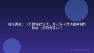 育儿赛道10万赞爆款玩法，育儿双人对话视频制作教学，多种变现方式