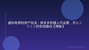 虚拟电商轻资产玩法：拼多多机器人代运营，月入1-5W的实战路径【揭秘】