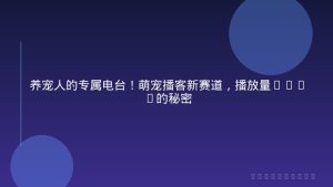 养宠人的专属电台！萌宠播客新赛道，播放量10w+的秘密