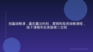 创富战略课，赢在重注时刻，营销和投资战略课程，线下课精华实录音频+文档