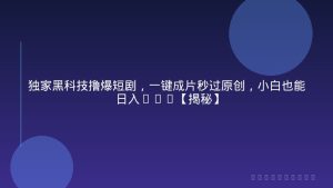 独家黑科技撸爆短剧，一键成片秒过原创，小白也能日入1k+【揭秘】