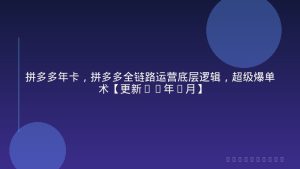 拼多多年卡，拼多多全链路运营底层逻辑，超级爆单术【更新26年1月】