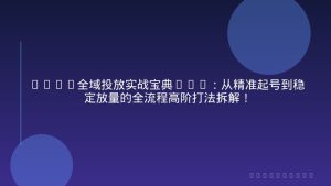 2026全域投放实战宝典5.0：从精准起号到稳定放量的全流程高阶打法拆解！